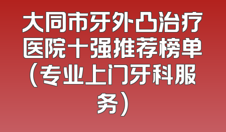 大同市牙外凸治疗医院十强推荐榜单（专业上门牙科服务）