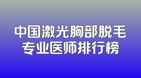 中国激光胸部脱毛专业医师排行榜