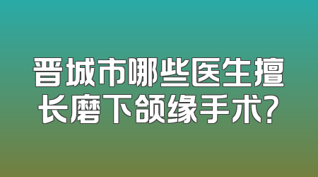 晋城市哪些医生擅长磨下颌缘手术？