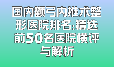 国内颧弓内推术整形医院排名：精选前50名医院横评与解析