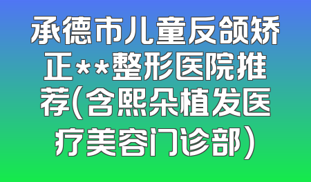 承德市儿童反颌矫正**整形医院推荐（含熙朵植发医疗美容门诊部）