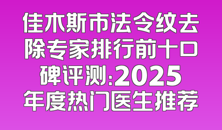 佳木斯市法令纹去除专家排行前十口碑评测：2025年度热门医生推荐