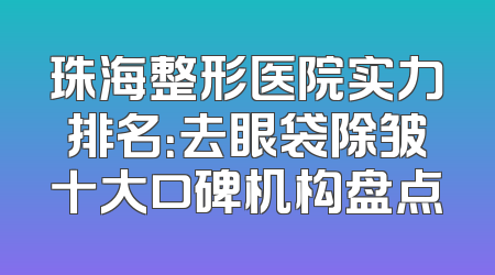 珠海整形医院实力排名：去眼袋除皱十大口碑机构盘点