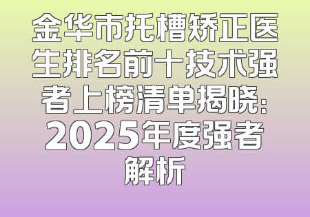 金华市托槽矫正医生排名前十技术强者上榜清单揭晓：2025年度强者解析
