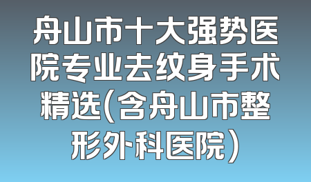 舟山市十大强势医院专业去纹身手术精选（含舟山市整形外科医院）