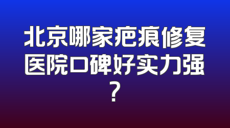 北京哪家疤痕修复医院口碑好实力强？