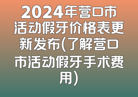 2024年营口市活动假牙价格表更新发布（了解营口市活动假牙手术费用）