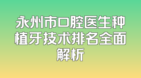 永州市口腔医生种植牙技术排名全面解析