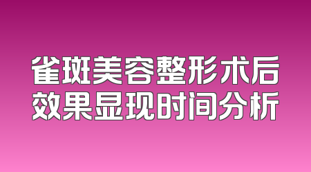 雀斑美容整形术后效果显现时间分析