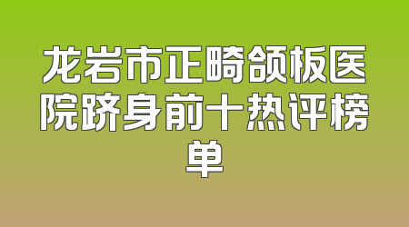 龙岩市正畸颌板医院跻身前十热评榜单