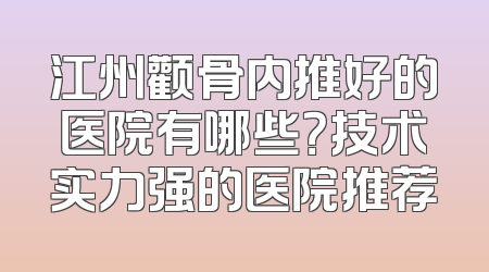 江州颧骨内推好的医院有哪些？技术实力强的医院推荐