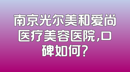 南京光尔美和爱尚医疗美容医院，口碑如何？