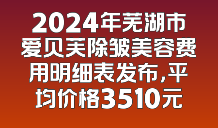 2024年芜湖市爱贝芙除皱美容费用明细表发布，平均价格3510元