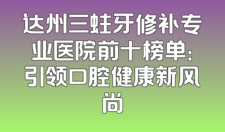达州三蛀牙修补专业医院前十榜单：引领口腔健康新风尚