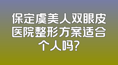 保定虞美人双眼皮医院整形方案适合个人吗？