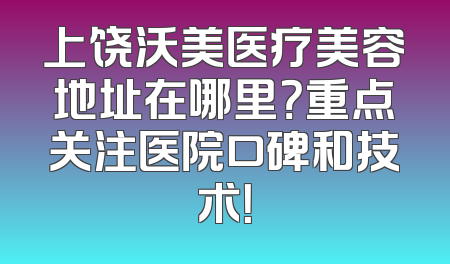 上饶沃美医疗美容地址在哪里？重点关注医院口碑和技术！