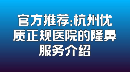 官方推荐：杭州优质正规医院的隆鼻服务介绍
