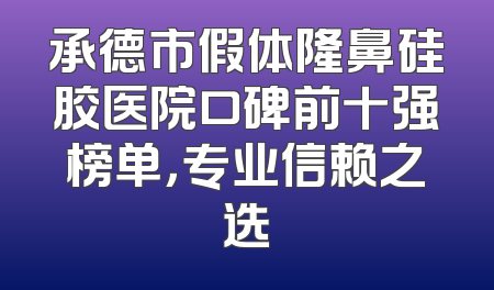 承德市假体隆鼻硅胶医院口碑前十强榜单，专业信赖之选