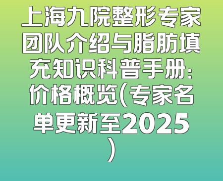 上海九院整形专家团队介绍与脂肪填充知识科普手册：价格概览（专家名单更新至2025）