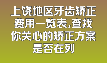 上饶地区牙齿矫正费用一览表，查找你关心的矫正方案是否在列