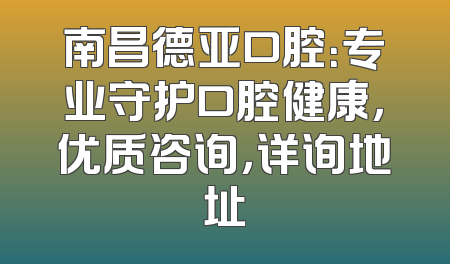 南昌德亚口腔：专业守护口腔健康，优质咨询，详询地址