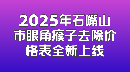 2025年石嘴山市眼角瘊子去除价格表全新上线
