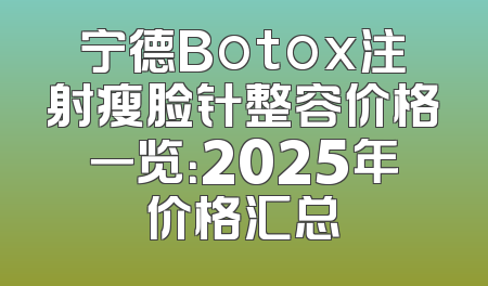 宁德Botox注射瘦脸针整容价格一览：2025年价格汇总