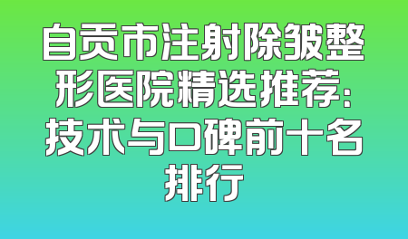 自贡市注射除皱整形医院精选推荐：技术与口碑前十名排行