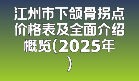 江州市下颌骨拐点价格表及全面介绍概览（2025年）