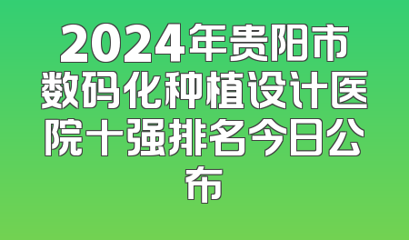 2024年贵阳市数码化种植设计医院十强排名今日公布