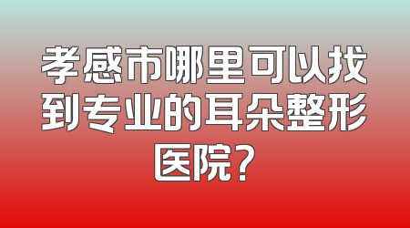 孝感市哪里可以找到专业的耳朵整形医院？