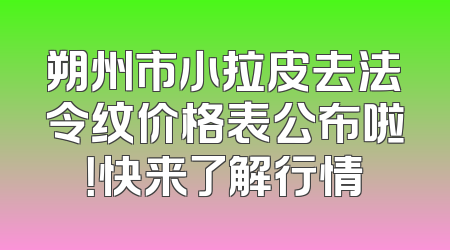 朔州市小拉皮去法令纹价格表公布啦！快来了解行情