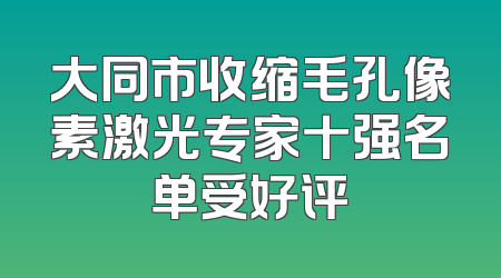 大同市收缩毛孔像素激光专家十强名单受好评