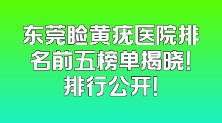 东莞睑黄疣医院排名前五榜单揭晓！排行公开！