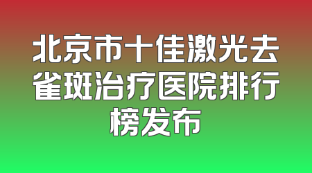 北京市十佳激光去雀斑治疗医院排行榜发布