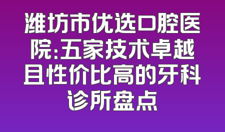潍坊市优选口腔医院：五家技术卓越且性价比高的牙科诊所盘点