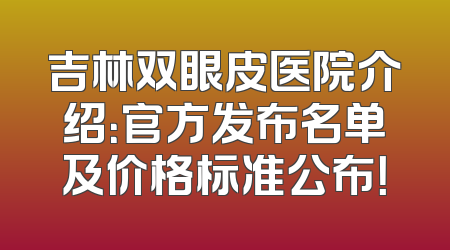 吉林双眼皮医院介绍：官方发布名单及价格标准公布！
