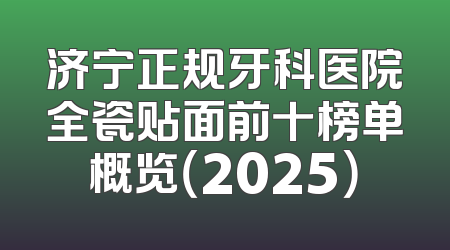 济宁正规牙科医院全瓷贴面前十榜单概览（2025）