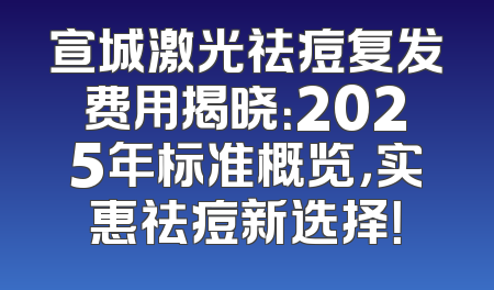 宣城激光祛痘复发费用揭晓：2025年标准概览，实惠祛痘新选择！