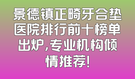 景德镇正畸牙合垫医院排行前十榜单出炉，专业机构倾情推荐！