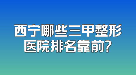 西宁哪些三甲整形医院排名靠前？