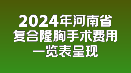 2024年河南省复合隆胸手术费用一览表呈现