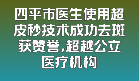 四平市医生使用超皮秒技术成功去斑获赞誉，超越公立医疗机构
