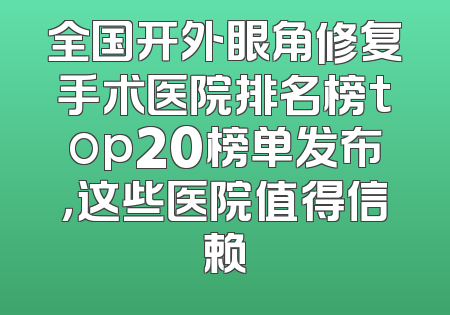 全国开外眼角修复手术医院排名榜top20榜单发布，这些医院值得信赖