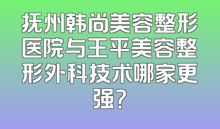抚州韩尚美容整形医院与王平美容整形外科技术哪家更强？
