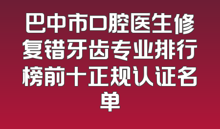 巴中市口腔医生修复错牙齿专业排行榜前十正规认证名单