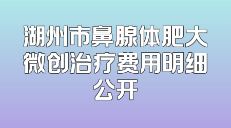 湖州市鼻腺体肥大微创治疗费用明细公开