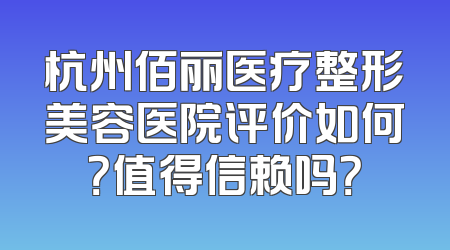 杭州佰丽医疗整形美容医院评价如何？值得信赖吗？