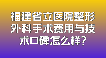 福建省立医院整形外科手术费用与技术口碑怎么样？