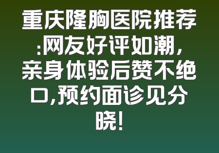 重庆隆胸医院推荐：网友好评如潮，亲身体验后赞不绝口，预约面诊见分晓！